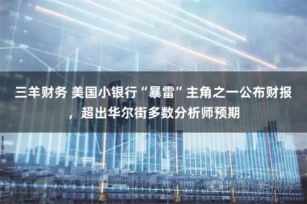 三羊财务 美国小银行“暴雷”主角之一公布财报，超出华尔街多数分析师预期