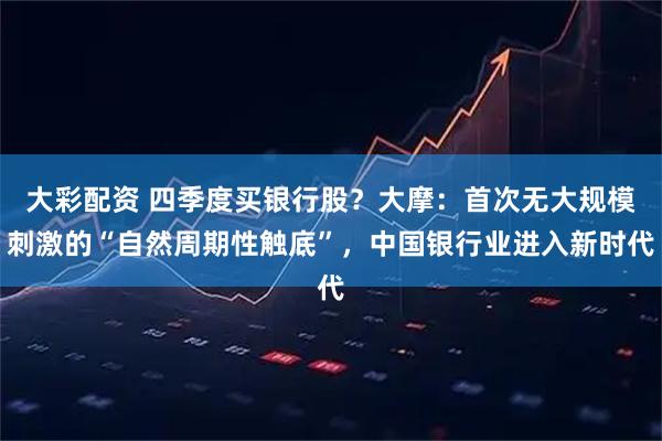 大彩配资 四季度买银行股?大摩:首次无大规模刺激的“自然周期性触底”,中国银行业进入新时代