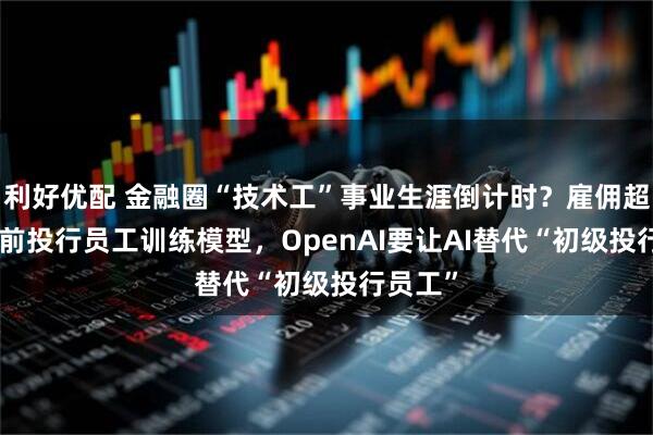 利好优配 金融圈“技术工”事业生涯倒计时？雇佣超100名前投行员工训练模型，OpenAI要让AI替代“初级投行员工”