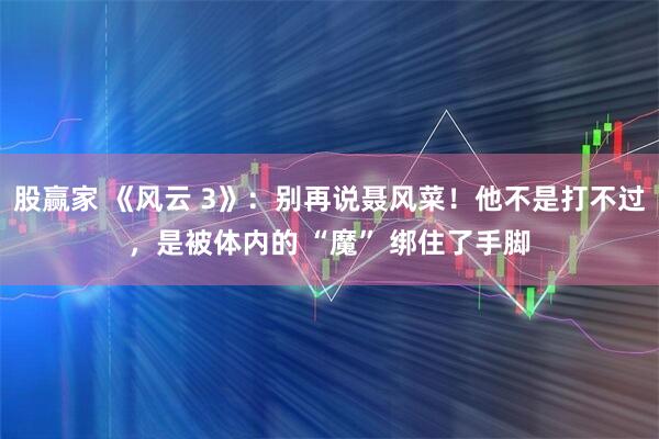股赢家 《风云 3》:别再说聂风菜!他不是打不过,是被体内的 “魔” 绑住了手脚