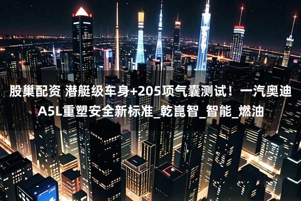 股巢配资 潜艇级车身+205项气囊测试!一汽奥迪A5L重塑安全新标准_乾崑智_智能_燃油