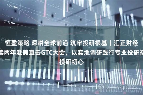 恒盈策略 深耕全球前沿 筑牢投研根基｜汇正财经连续两年赴美直击GTC大会，以实地调研践行专业投研初心