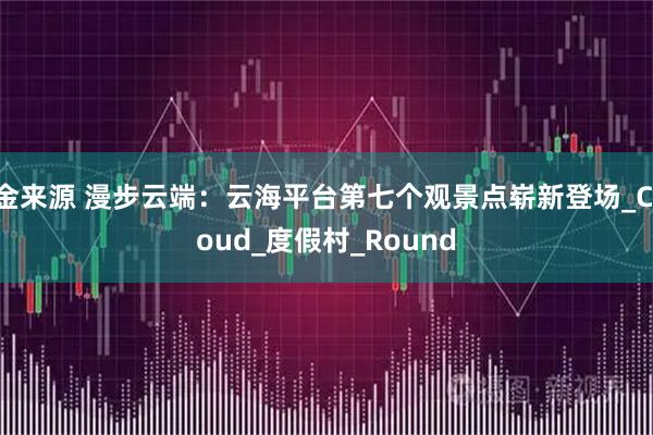 金来源 漫步云端:云海平台第七个观景点崭新登场_Cloud_度假村_Round