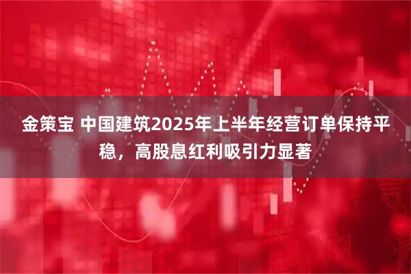 金策宝 中国建筑2025年上半年经营订单保持平稳,高股息红利吸引力显著