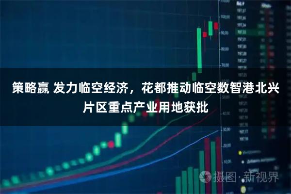 策略赢 发力临空经济，花都推动临空数智港北兴片区重点产业用地获批