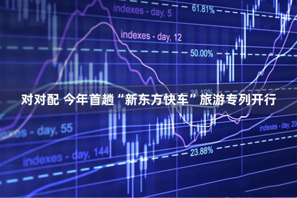 对对配 今年首趟“新东方快车”旅游专列开行