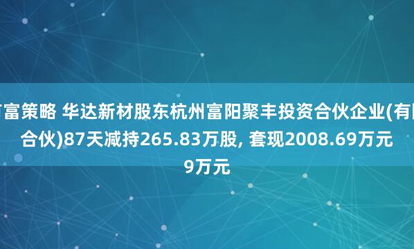 有富策略 华达新材股东杭州富阳聚丰投资合伙企业(有限合伙)87天减持265.83万股, 套现2008.69万元