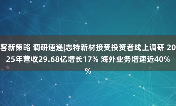 客新策略 调研速递|志特新材接受投资者线上调研 2025年营收29.68亿增长17% 海外业务增速近40%