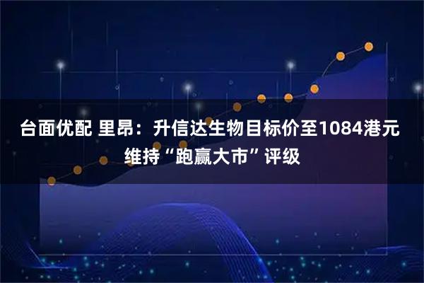 台面优配 里昂：升信达生物目标价至1084港元 维持“跑赢大市”评级