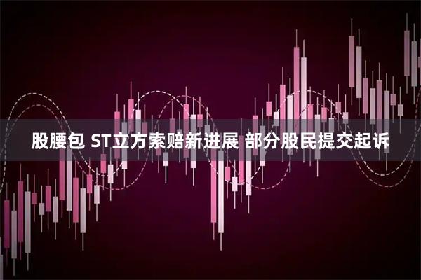 股腰包 ST立方索赔新进展 部分股民提交起诉