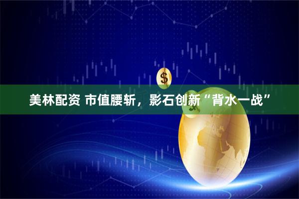 美林配资 市值腰斩，影石创新“背水一战”
