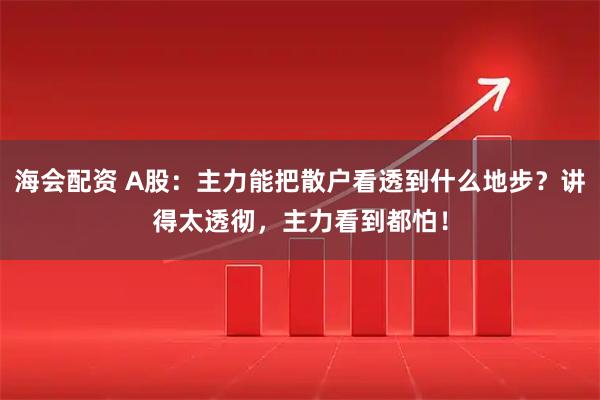海会配资 A股：主力能把散户看透到什么地步？讲得太透彻，主力看到都怕！