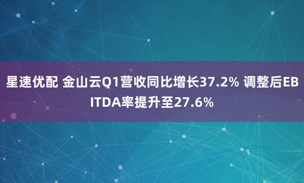 星速优配 金山云Q1营收同比增长37.2% 调整后EBITDA率提升至27.6%