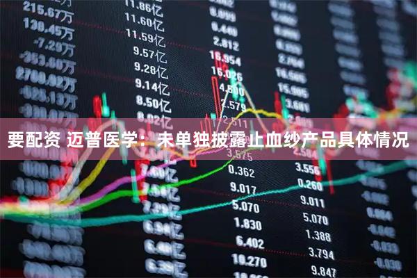 要配资 迈普医学：未单独披露止血纱产品具体情况