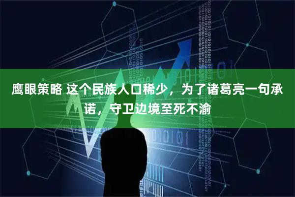鹰眼策略 这个民族人口稀少，为了诸葛亮一句承诺，守卫边境至死不渝