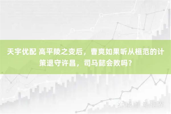 天宇优配 高平陵之变后，曹爽如果听从桓范的计策退守许昌，司马懿会败吗？