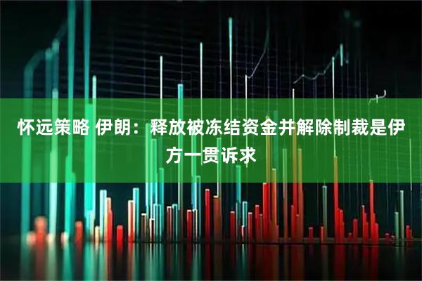 怀远策略 伊朗：释放被冻结资金并解除制裁是伊方一贯诉求