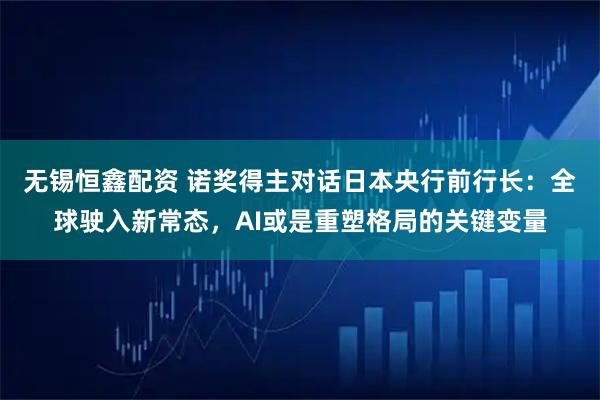 无锡恒鑫配资 诺奖得主对话日本央行前行长:全球驶入新常态,AI或是重塑格局的关键变量
