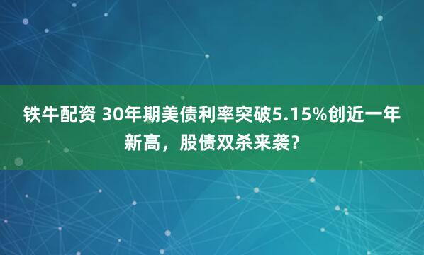 铁牛配资 30年期美债利率突破5.15%创近一年新高，股债双杀来袭？