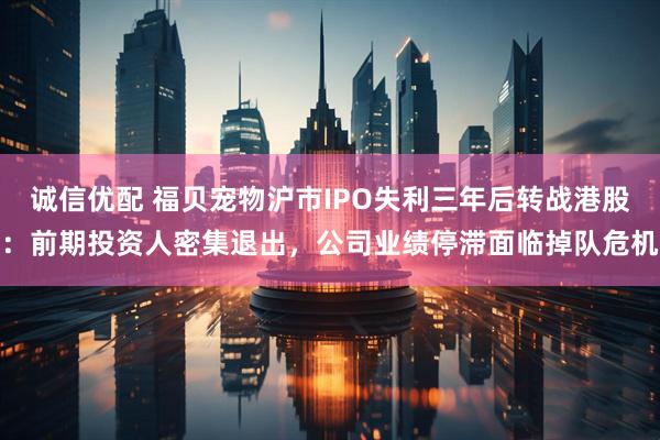 诚信优配 福贝宠物沪市IPO失利三年后转战港股：前期投资人密集退出，公司业绩停滞面临掉队危机