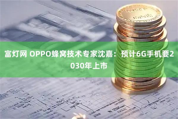 富灯网 OPPO蜂窝技术专家沈嘉：预计6G手机要2030年上市