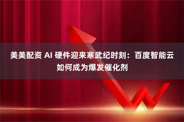 美美配资 AI 硬件迎来寒武纪时刻：百度智能云如何成为爆发催化剂