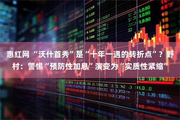 惠红网 “沃什首秀”是“十年一遇的转折点”？野村：警惕“预防性加息”演变为“实质性紧缩”