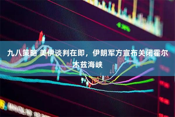九八策略 美伊谈判在即，伊朗军方宣布关闭霍尔木兹海峡