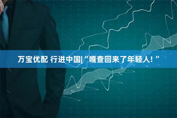 万宝优配 行进中国|“嘎查回来了年轻人! ”