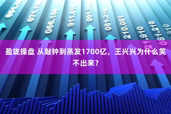 盈珑操盘 从敲钟到蒸发1700亿，王兴兴为什么笑不出来？