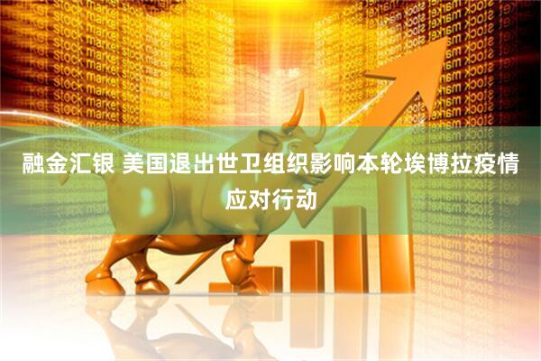 融金汇银 美国退出世卫组织影响本轮埃博拉疫情应对行动
